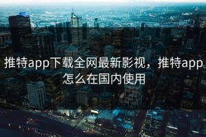 推特app下载全网最新影视，推特app怎么在国内使用