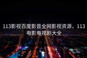 113影视百度影音全网影视资源，113电影电视剧大全