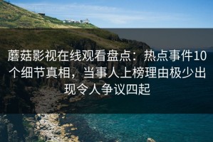 蘑菇影视在线观看盘点：热点事件10个细节真相，当事人上榜理由极少出现令人争议四起