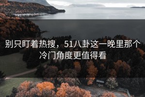别只盯着热搜，51八卦这一晚里那个冷门角度更值得看