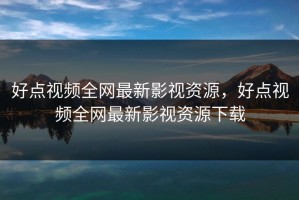 好点视频全网最新影视资源，好点视频全网最新影视资源下载