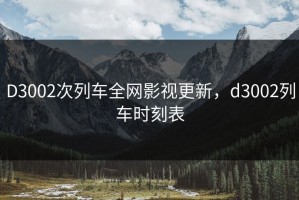 D3002次列车全网影视更新，d3002列车时刻表