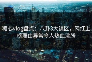 糖心vlog盘点：八卦3大误区，网红上榜理由异常令人热血沸腾