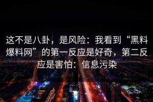 这不是八卦，是风险：我看到“黑料爆料网”的第一反应是好奇，第二反应是害怕：信息污染
