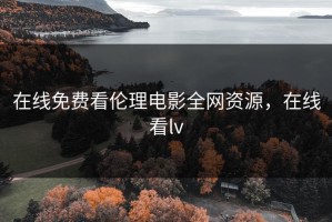 在线免费看伦理电影全网资源，在线看lv