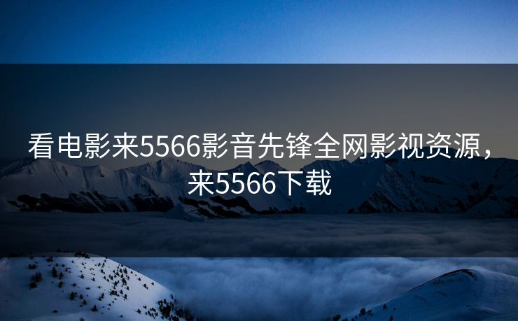 看电影来5566影音先锋全网影视资源，来5566下载
