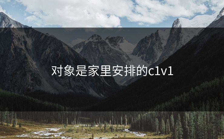 对象是家里安排的c1v1