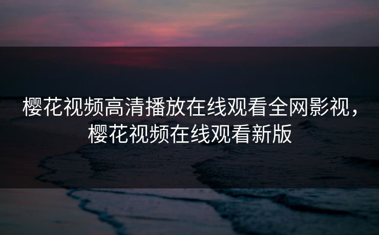 樱花视频高清播放在线观看全网影视，樱花视频在线观看新版