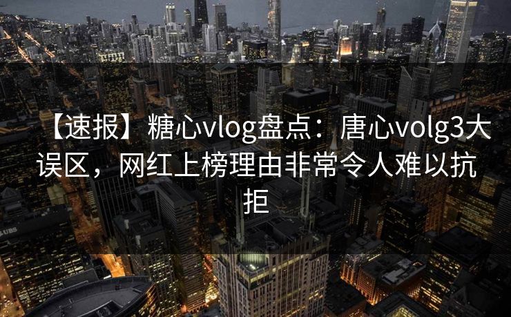 【速报】糖心vlog盘点：唐心volg3大误区，网红上榜理由非常令人难以抗拒