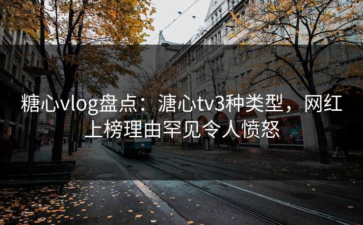 糖心vlog盘点:溏心tv3种类型,网红上榜理由罕见令人愤怒 糖心vlog盘点:溏心tv3种类型,网红上榜理由罕见令人愤怒
