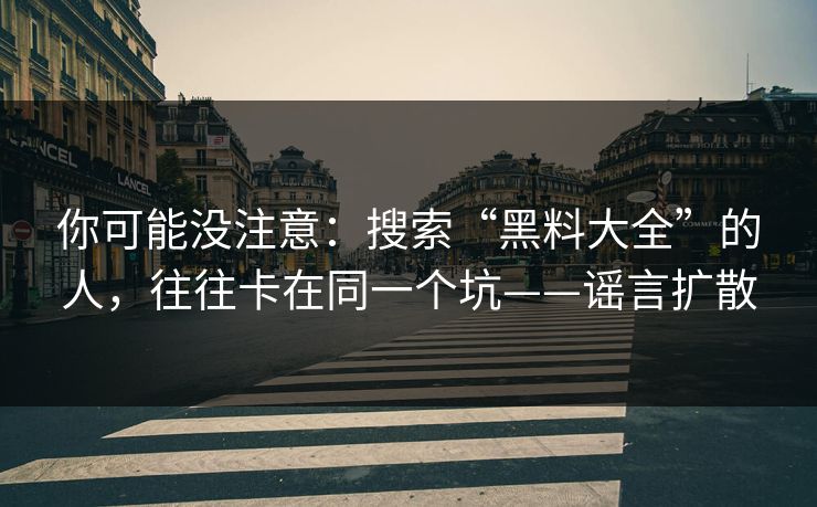 你可能没注意：搜索“黑料大全”的人，往往卡在同一个坑——谣言扩散