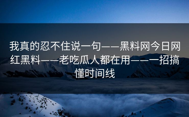 我真的忍不住说一句——黑料网今日网红黑料——老吃瓜人都在用——一招搞懂时间线