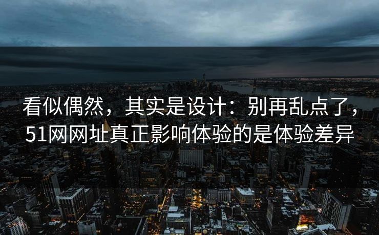 看似偶然，其实是设计：别再乱点了，51网网址真正影响体验的是体验差异