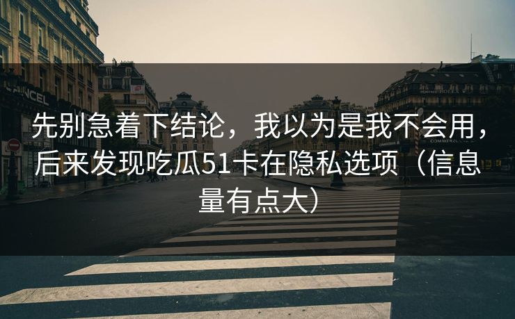 先别急着下结论，我以为是我不会用，后来发现吃瓜51卡在隐私选项（信息量有点大）