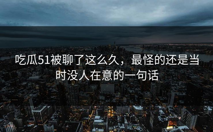 吃瓜51被聊了这么久，最怪的还是当时没人在意的一句话
