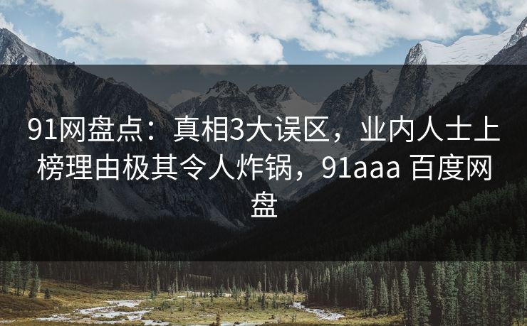 91网盘点：真相3大误区，业内人士上榜理由极其令人炸锅，91aaa 百度网盘
