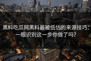 黑料吃瓜网黑料最被低估的来源技巧：一眼识别这一步你做了吗？