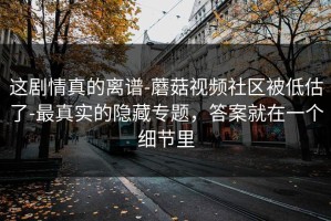 这剧情真的离谱-蘑菇视频社区被低估了-最真实的隐藏专题，答案就在一个细节里