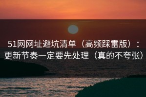 51网网址避坑清单（高频踩雷版）：更新节奏一定要先处理（真的不夸张）