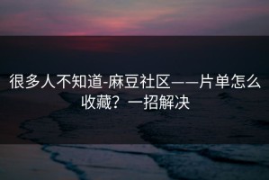很多人不知道-麻豆社区——片单怎么收藏？一招解决