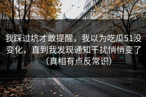 我踩过坑才敢提醒，我以为吃瓜51没变化，直到我发现通知干扰悄悄变了（真相有点反常识）