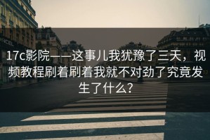 17c影院——这事儿我犹豫了三天，视频教程刷着刷着我就不对劲了究竟发生了什么？