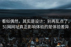 看似偶然，其实是设计：别再乱点了，51网网址真正影响体验的是体验差异