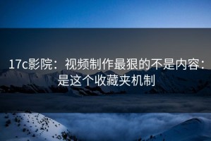 17c影院：视频制作最狠的不是内容：是这个收藏夹机制