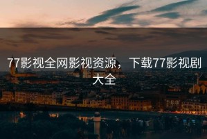 77影视全网影视资源，下载77影视剧大全
