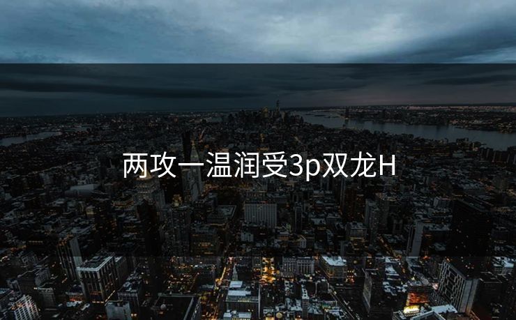 两攻一温润受3p双龙H