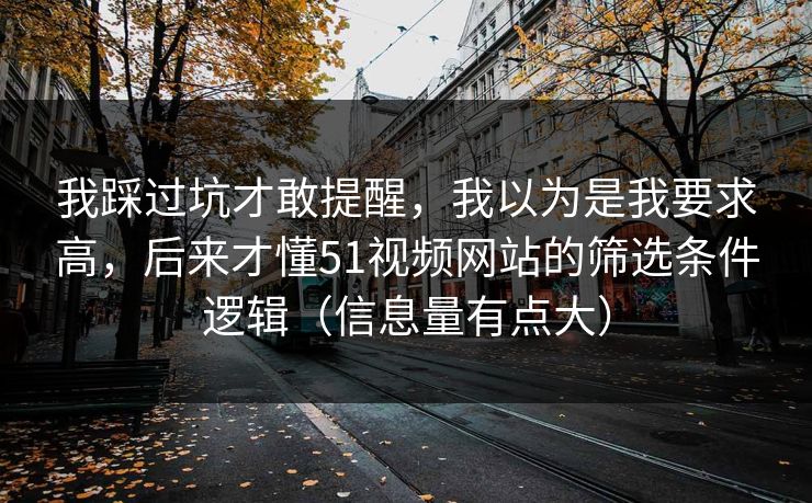 我踩过坑才敢提醒，我以为是我要求高，后来才懂51视频网站的筛选条件逻辑（信息量有点大）