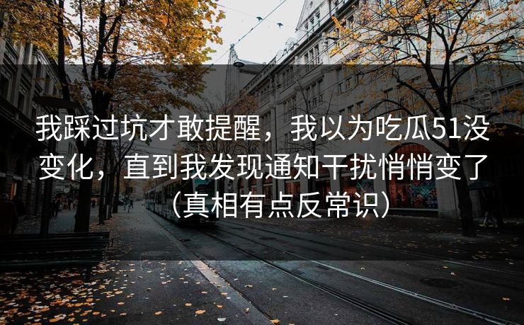 我踩过坑才敢提醒，我以为吃瓜51没变化，直到我发现通知干扰悄悄变了（真相有点反常识）