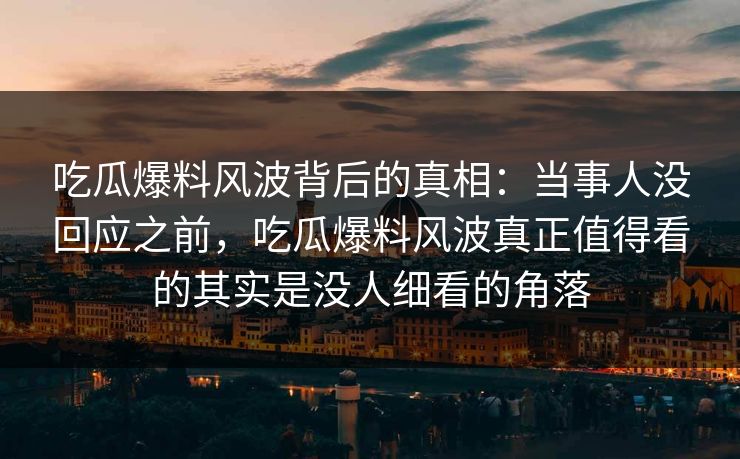 吃瓜爆料风波背后的真相：当事人没回应之前，吃瓜爆料风波真正值得看的其实是没人细看的角落