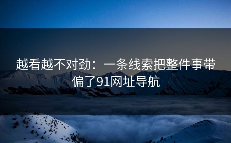 越看越不对劲：一条线索把整件事带偏了91网址导航