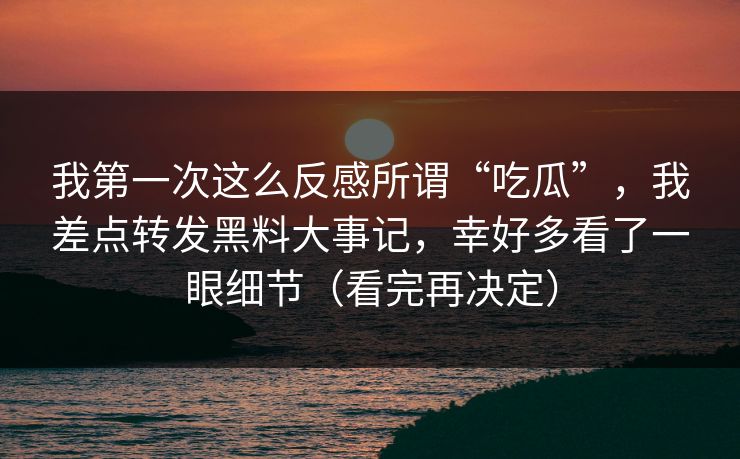 我第一次这么反感所谓“吃瓜”，我差点转发黑料大事记，幸好多看了一眼细节（看完再决定）