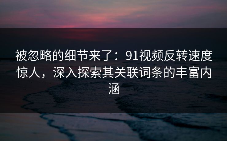 被忽略的细节来了：91视频反转速度惊人，深入探索其关联词条的丰富内涵
