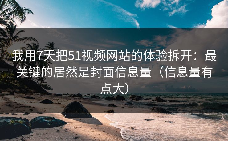 我用7天把51视频网站的体验拆开：最关键的居然是封面信息量（信息量有点大）