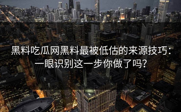 黑料吃瓜网黑料最被低估的来源技巧：一眼识别这一步你做了吗？