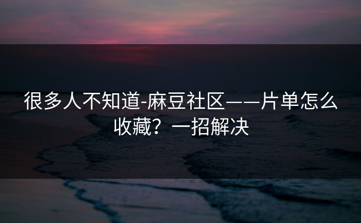 很多人不知道-麻豆社区——片单怎么收藏？一招解决