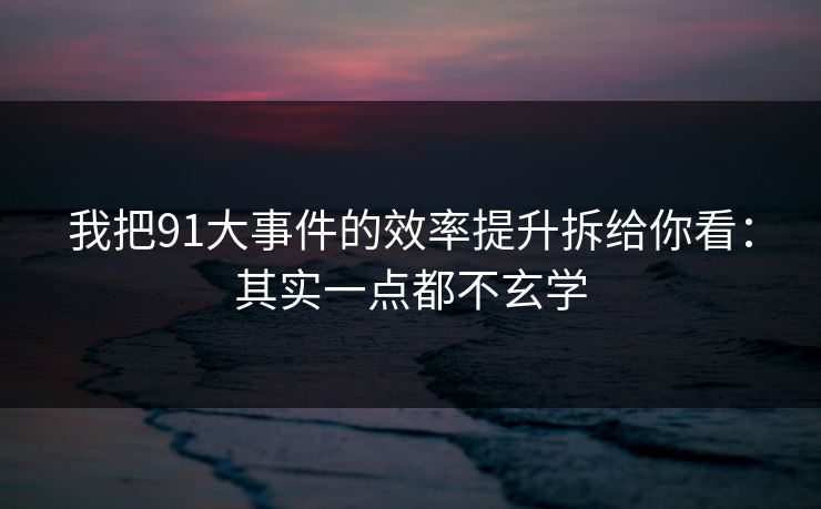 我把91大事件的效率提升拆给你看：其实一点都不玄学